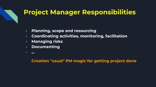 Project Manager Responsibilities
- Planning, scope and resourcing
- Coordinating activities, monitoring, facilitation
- Managing risks
- Documenting
- ...
Creation "usual" PM magic for getting project done
 
