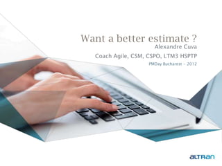 Want a better estimate ?
                     Alexandre Cuva
  Coach Agile, CSM, CSPO, LTM3 HSPTP
                   PMDay Bucharest - 2012
 