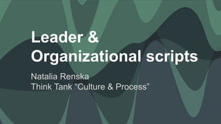 Leader &
Organizational scripts
Natalia Renska
Think Tank “Culture & Process”
 