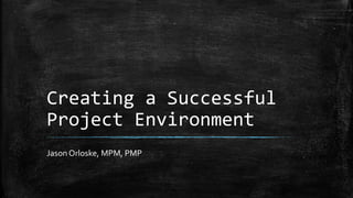 Creating a Successful
Project Environment
Jason Orloske, MPM, PMP
 
