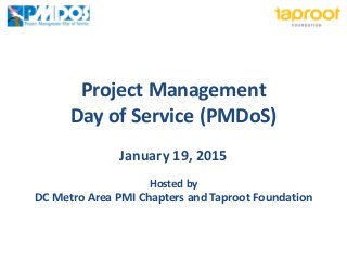 Project Management Day of Service (PMDoS) January 19, 2015 Hosted by DC Metro Area PMI Chapters and Taproot Foundation  
