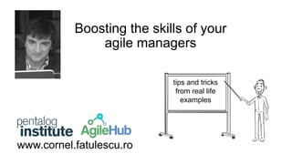 Boosting the skills of your 
agile managers 
www.cornel.fatulescu.ro 
tips and tricks 
from real life 
examples 
 