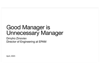 April, 2023
Good Manager is
Unnecessary Manager
Dmytro Zinoviev
Director of Engineering at EPAM
 