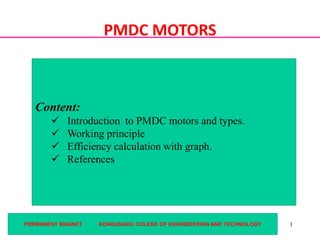 1PERMANENT MAGNET KONGUNADU COLEGE OF ENGINEEERING AND TECHNOLOGY
PMDC MOTORS
Content:
 Introduction to PMDC motors and types.
 Working principle
 Efficiency calculation with graph.
 References
 