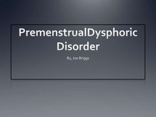PremenstrualDysphoric Disorder By, Joe Briggs 