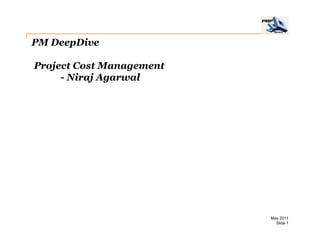 PM DeepDive

Project Cost Management
     - Niraj Agarwal




                          May 2011
                            Slide 1
 