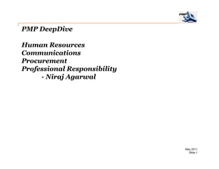 PMP DeepDive

Human Resources
Communications
Procurement
Professional Responsibility
     - Niraj Agarwal




                              May 2011
                                Slide 1
 