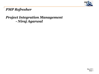 PMP Refresher

Project Integration Management
     - Niraj Agarwal




                                 May 2011
                                   Slide 1
 