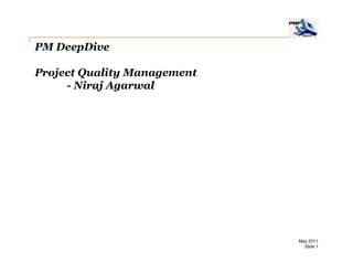 PM DeepDive

Project Quality Management
     - Niraj Agarwal




                             May 2011
                               Slide 1
 