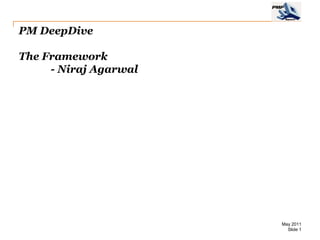 PM DeepDive

The Framework
     - Niraj Agarwal




                       May 2011
                         Slide 1
 