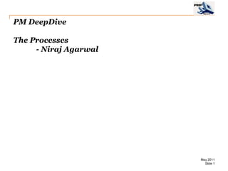 PM DeepDive

The Processes
     - Niraj Agarwal




                       May 2011
                         Slide 1
 