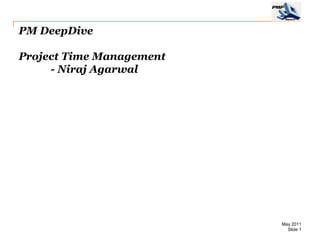 PM DeepDive

Project Time Management
     - Niraj Agarwal




                          May 2011
                            Slide 1
 