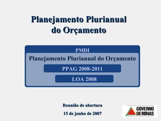 PMDI Planejamento Plurianual do Orçamento Planejamento Plurianual do Orçamento PPAG 2008-2011 LOA 2008 Reunião de abertura 15 de junho de 2007 
