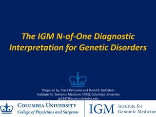 The IGM N-of-One Diagnostic
Interpretation for Genetic Disorders
Prepared by: Slavé Petrovski and David B. Goldstein
Institute for Genomic Medicine (IGM), Columbia University
sp3347@cumc.columbia.edu
 