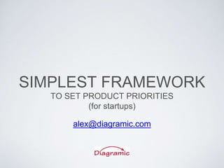 SIMPLEST FRAMEWORK
TO SET PRODUCT PRIORITIES
(for startups)
alex@diagramic.com
 
