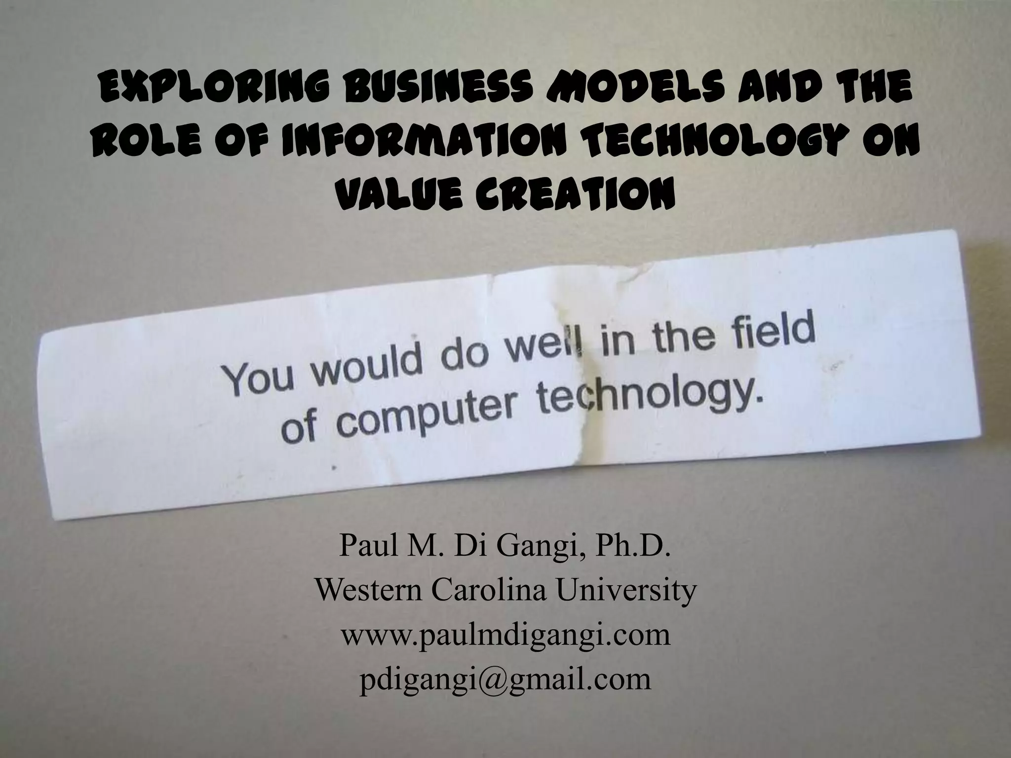 Exploring Business Models and the Role of Information Technology on Value CreationPaul M. Di Gangi, Ph.D.Western Carolina Universitywww.paulmdigangi.compdigangi@gmail.com