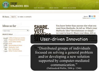 User-driven Innovation“Distributed groups of individuals focused on solving a general problem and/or developing a new solution supported by computer-mediated communication.” (Dahlander & Wallin, 2006 p. 1246)