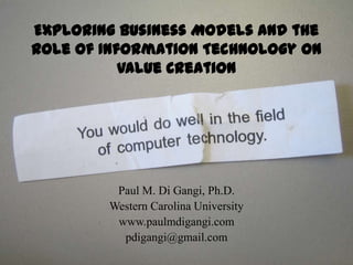 Exploring Business Models and the Role of Information Technology on Value Creation Paul M. Di Gangi, Ph.D. Western Carolina University www.paulmdigangi.com pdigangi@gmail.com 