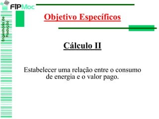 Engenhariade
Produção
Objetivo Específicos
Cálculo II
Estabelecer uma relação entre o consumo
de energia e o valor pago.
 