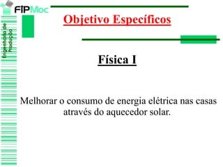 Engenhariade
Produção
Objetivo Específicos
Física I
Melhorar o consumo de energia elétrica nas casas
através do aquecedor solar.
 