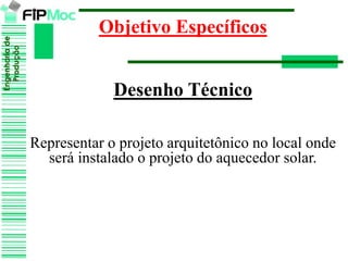 Engenhariade
Produção
Objetivo Específicos
Desenho Técnico
Representar o projeto arquitetônico no local onde
será instalado o projeto do aquecedor solar.
 