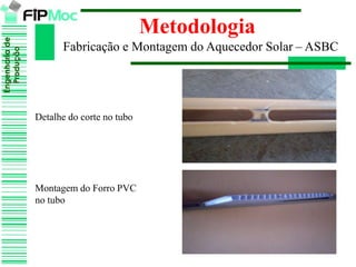 Engenhariade
Produção
Metodologia
Fabricação e Montagem do Aquecedor Solar – ASBC
Detalhe do corte no tubo
Montagem do Forro PVC
no tubo
 