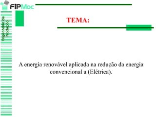 Engenhariade
Produção
TEMA:
A energia renovável aplicada na redução da energia
convencional a (Elétrica).
 