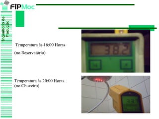 Engenhariade
Produção
Temperatura às 16:00 Horas
(no Reservatório)
Temperatura às 20:00 Horas.
(no Chuveiro)
 