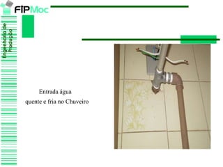 Engenhariade
Produção
Entrada água
quente e fria no Chuveiro
 