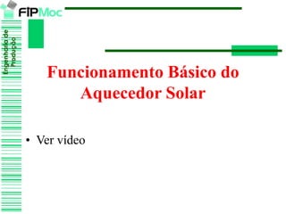 Engenhariade
Produção
Funcionamento Básico do
Aquecedor Solar
• Ver vídeo
 