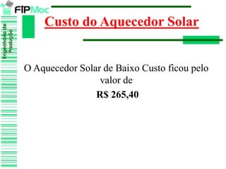 Engenhariade
Produção
Custo do Aquecedor Solar
O Aquecedor Solar de Baixo Custo ficou pelo
valor de
R$ 265,40
 