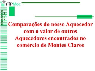 Engenhariade
Produção
Comparações do nosso Aquecedor
com o valor de outros
Aquecedores encontrados no
comércio de Montes Claros
 