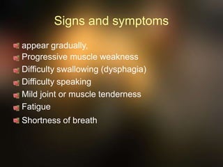 Signs and symptoms
appear gradually,
Progressive muscle weakness
Difficulty swallowing (dysphagia)
Difficulty speaking
Mild joint or muscle tenderness
Fatigue
Shortness of breath
 