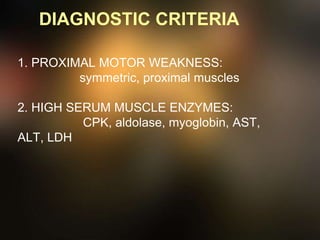 DIAGNOSTIC CRITERIA
1. PROXIMAL MOTOR WEAKNESS:
symmetric, proximal muscles
2. HIGH SERUM MUSCLE ENZYMES:
CPK, aldolase, myoglobin, AST,
ALT, LDH
 