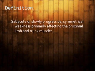 Definition
Sabacute or slowly progressive, symmetrical
weakness primarily affecting the proximal
limb and trunk muscles.
 