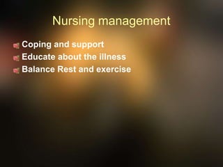 Nursing management
Coping and support
Educate about the illness
Balance Rest and exercise
 