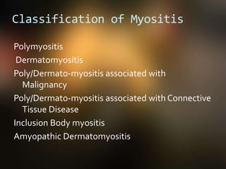 Classification of Myositis
Polymyositis
Dermatomyositis
Poly/Dermato-myositis associated with
Malignancy
Poly/Dermato-myositis associated with Connective
Tissue Disease
Inclusion Body myositis
Amyopathic Dermatomyositis
 