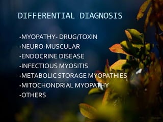 DIFFERENTIAL DIAGNOSIS
-MYOPATHY- DRUG/TOXIN
-NEURO-MUSCULAR
-ENDOCRINE DISEASE
-INFECTIOUS MYOSITIS
-METABOLIC STORAGE MYOPATHIES
-MITOCHONDRIAL MYOPATHY
-OTHERS
 