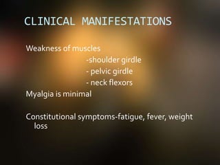CLINICAL MANIFESTATIONS
Weakness of muscles
-shoulder girdle
- pelvic girdle
- neck flexors
Myalgia is minimal
Constitutional symptoms-fatigue, fever, weight
loss
 