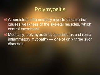 Polymyositis
A persistent inflammatory muscle disease that
causes weakness of the skeletal muscles, which
control movement.
Medically, polymyositis is classified as a chronic
inflammatory myopathy — one of only three such
diseases.
 