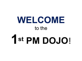 WELCOMEto the1st PM DOJO! 
