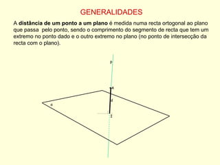 GENERALIDADES A  distância de um ponto a um plano  é medida numa recta ortogonal ao plano que passa  pelo ponto, sendo o comprimento do segmento de recta que tem um extremo no ponto dado e o outro extremo no plano (no ponto de intersecção da recta com o plano). A p d I α 