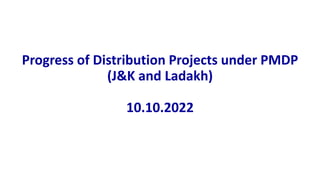 Progress of Distribution Projects under PMDP
(J&K and Ladakh)
10.10.2022
 
