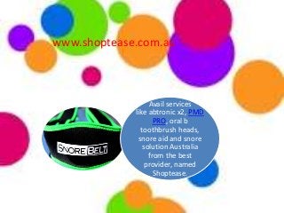 www.shoptease.com.au
Avail services
like abtronic x2, PMD
PRO, oral b
toothbrush heads,
snore aid and snore
solution Australia
from the best
provider, named
Shoptease.
 