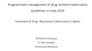 Programmatic management of drug resistant tuberculosis
Guidelines in India 2019
Treatment of Drug –Resistance Tuberculosis in Adults
Dr.Darshna Sarvaiya
1st Year resident
Community Medicine
 