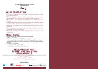 The project management diploma is offered
in collaboration with
Value Proposition
1.	 The PMD Provides needed competencies to successfully deliver contracts
and internal projects.
2.	 Enables participants to deliver complex projects based on best practices
in compliance with PMI, AACE, ISO, ANSI and other standards.
3.	 Prepared by subject matter experts and delivered in a practical hands-on
manner.
4.	 Delivered through an executive education style, similar to EMBA programs
worldwide, through a 3-day course per month.
5.	 Offered at AUB campus, your company’s premises or anywhere around
the globe
6.	 Grants registered participants AUB campus access and services, and
graduates will join the AUB Alumni.
7.	Presents a post-graduate degree with high Return on Human Capital
investment.
About CMCS•	 Project Management Solution Provider and Capacity Builder.
•	 Offices in 21 countries.
•	 Project Management Institute (PMI)®
, Registered Education Provider.
•	 Member of the Project Management Institute (PMI)®
Registered Consultant Program.
•	 AACE Approved Education Provider, GPM Education Partner, IIBA Endorsed Education
Provider.
•	 +2,000 Corporate Clients.
•	 +1,700 Courses Offered Since 2006.
•	 +12,400 Course Attendees (+2,500 in Lebanon).
The applicant need
to meet AUB admission
requirements.
CMCS: (+9611) 345-111
AUB: (+9611) 350-000 ext. 3140/1/4/5
FAX: (+9611) 346-111, Email: Lebanon@cmcs-mena.com
Knowledge Partners:
APPROVED
EDUCATION PROVIDER
 