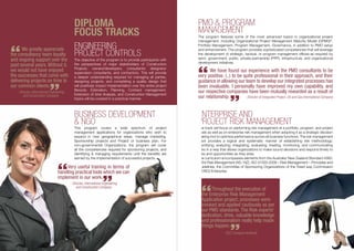 Enterprise and
Project Risk Management
“
“
We have found our experience with the PMO consultants to be
very positive. (..) to be quite professional in their approach, and their
guidance in allowing our team to develop our integrated processes has
been invaluable. I personally have improved my own capability, and
our respective companies have been mutually rewarded as a result of
our relationship. - Director of Integrated Project, Oil and Gas International Company
The program features some of the most advanced topics in organizational project
management, including Organizational Project Management Maturity Model (OPM3)®
,
Portfolio Management, Program Management, Governance, in addition to PMO setup
and enhancement. The program provides sophisticated competencies that will leverage
the development of strategic, tactical, or program management offices-as required by
semi- government, public, private-partnership (PPP), infrastructure, and organizational
development initiatives.
PMO & Program
Management
The track will focus on performing risk management at a portfolio, program, and project
levels as well as on enterprise risk management when adopting it as a strategic decision
making tool to optimize performance across all business functions. The risk management
track provides a logical and systematic manner of establishing risk methodology;
identifying, analyzing, integrating, evaluating, treating, monitoring, and communicating
risks in a way that allows organizations to make sound decisions and respond timely to
risks and opportunities as they arise.
The curriculum encompasses elements from the Australia/ New Zealand Standard 4360:
2004 Risk Management (AS / NZ), ISO 31000:2009 – Risk Management – Principles and
Guidelines, the Committee of Sponsoring Organizations of the Tread way Commission
(COSO) Enterprise
“Throughout the execution of
the Enterprise Risk Management
Application project, processes were
invoked and applied cautiously as per
our PMO standards. The Risk experts’
dedication, drive, valuable knowledge,
and professionalism really help made
things happen.
- GCC Transport Authority
“
Business Development
& NGO
This program covers a wide spectrum of project
management applications for organizations who wish to
expand in new geographical areas, manage marketing,
Sponsorship projects and Project or business plan. For
non-governmental Organizations, the program will cover
all the competencies required for sponsoring projects, and
identifying & managing requirements until the benefits are
earned by the implementation of successful projects.
“Very useful training in terms of
handling practical tools which we can
implement in our work.
- Director, International Engineering
and Construction Company
“
ENGINEERING
PROJECT CONTROLS
The objective of the program is to provide participants with
the perspectives of major stakeholders of Construction
Projects: owners/developers, consultants/ designers/
supervision consultants, and contractors. This will provide
a deeper understanding required for managing all parties,
designing projects, and completing a quality design that
will positively impact Implementation over the entire project
lifecycle. Estimation, Planning, Contract management,
Extension of time Analysis, and Construction Management
topics will be covered in a practical manner.
“We greatly appreciate
the consultancy team loyalty
and ongoing support over the
past several years. Without it,
we would not have enjoyed
the successes that come with
delivering projects on time to
our common clients.
- Director, International Engineering
and Construction Company
“
DIPLOMA
FOCUS TRACKS
 