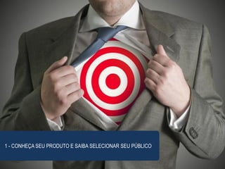 1 - CONHEÇA SEU PRODUTO E SAIBA SELECIONAR SEU PÚBLICO