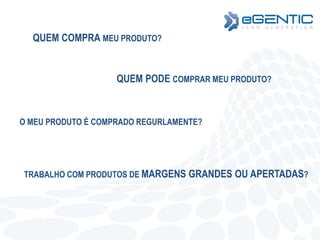 QUEM COMPRA MEU PRODUTO?
QUEM PODE COMPRAR MEU PRODUTO?
O MEU PRODUTO É COMPRADO REGURLAMENTE?
TRABALHO COM PRODUTOS DE MARGENS GRANDES OU APERTADAS?