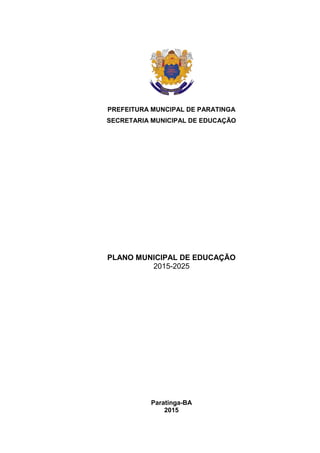 1
PREFEITURA MUNCIPAL DE PARATINGA
SECRETARIA MUNICIPAL DE EDUCAÇÃO
PLANO MUNICIPAL DE EDUCAÇÃO
2015-2025
Paratinga-BA
2015
 